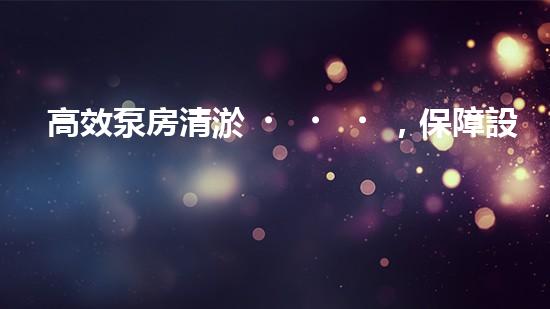 高效泵房清淤，保障設備穩(wěn)定運行